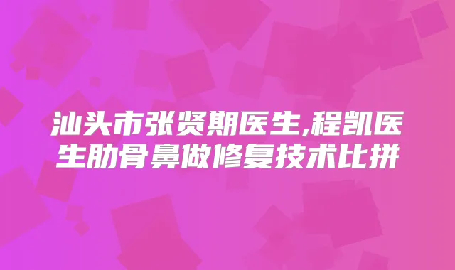 汕头市张贤期医生,程凯医生肋骨鼻做修复技术比拼