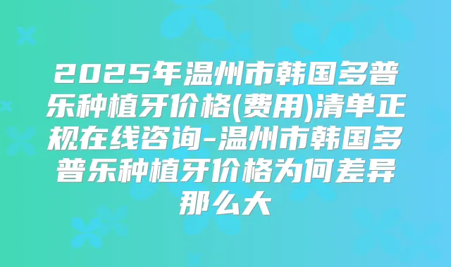 2025年温州市韩国多普乐种植牙价格(费用)清单正规在线咨询-温州市韩国多普乐种植牙价格为何差异那么大