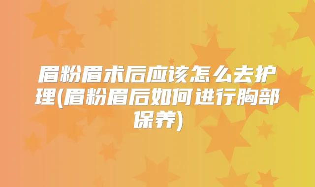 眉粉眉术后应该怎么去护理(眉粉眉后如何进行胸部保养)