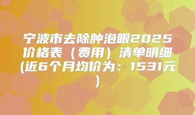 宁波市去除肿泡眼2025价格表（费用）清单明细(近6个月均价为：1531元)