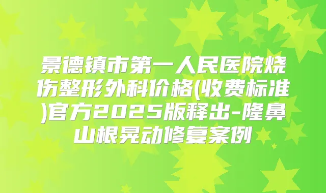 景德镇市第一人民医院烧伤整形外科价格(收费标准)官方2025版释出-隆鼻山根晃动修复案例