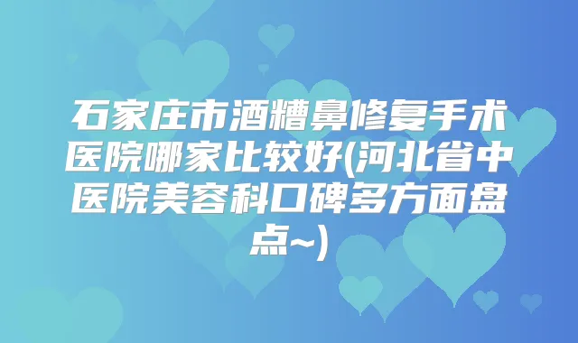 石家庄市酒糟鼻修复手术医院哪家比较好(河北省中医院美容科口碑多方面盘点~)