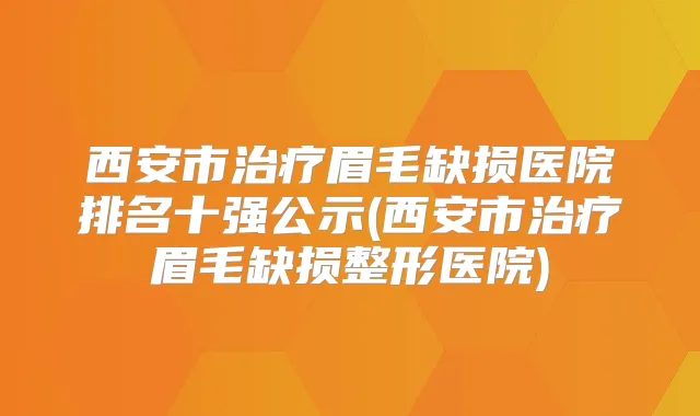 西安市眉毛缺损医院排名十强公示(西安市眉毛缺损整形医院)