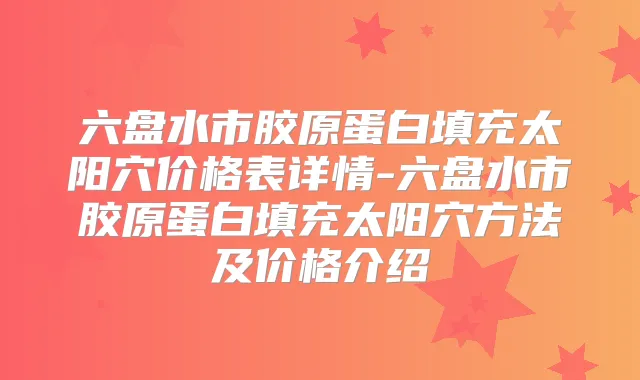 六盘水市胶原蛋白填充太阳穴价格表详情-六盘水市胶原蛋白填充太阳穴方法及价格介绍