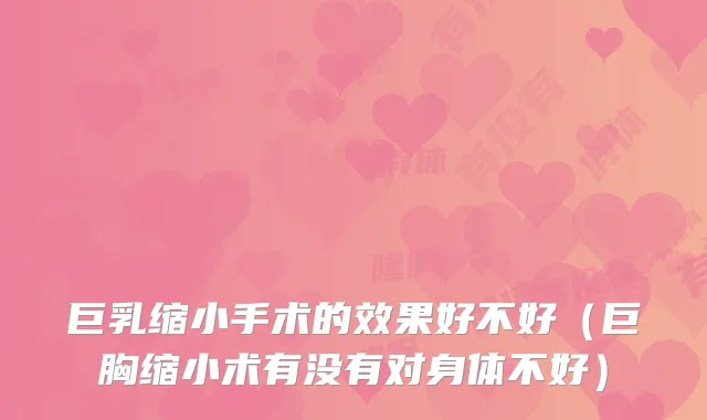 巨乳缩小手术的效果好不好（巨胸缩小术有没有对身体不好）