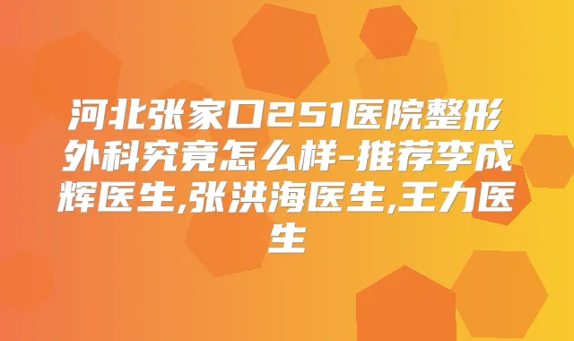 河北张家口251医院整形外科究竟怎么样-推荐李成辉医生,张洪海医生,王力医生