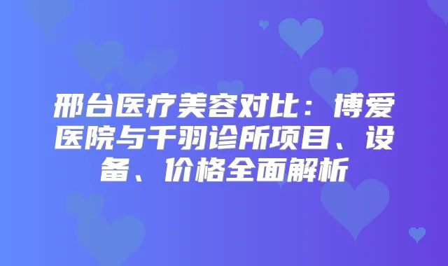 邢台医疗美容对比：博爱医院与千羽诊所项目、设备、价格全面解析