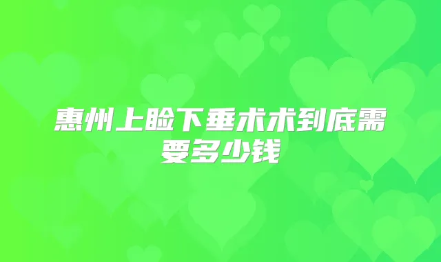 惠州上睑下垂术术到底需要多少钱