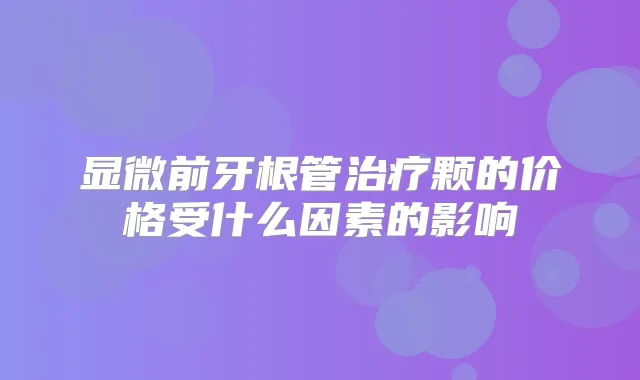 显微前牙根管颗的价格受什么因素的影响