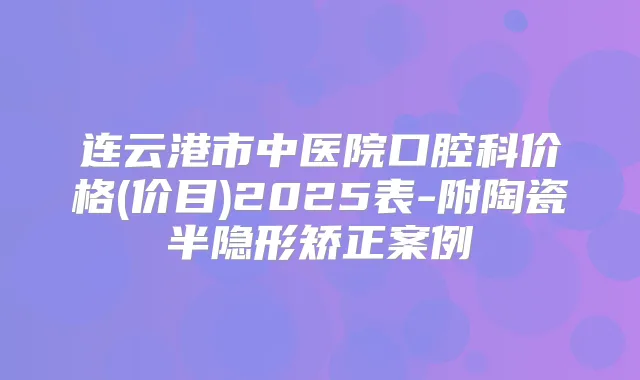 连云港市中医院口腔科价格(价目)2025表-附陶瓷半隐形矫正案例