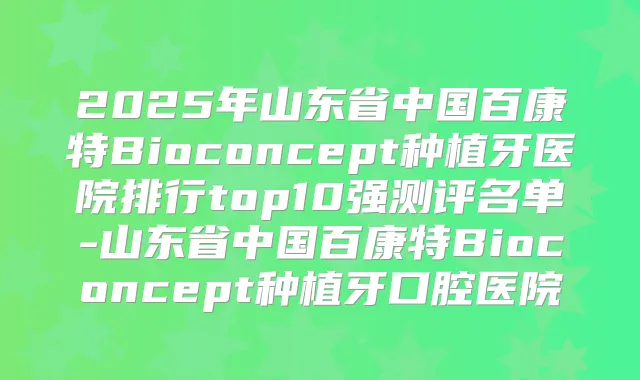 2025年山东省中国百康特Bioconcept种植牙医院排行top10强测评名单-山东省中国百康特Bioconcept种植牙口腔医院