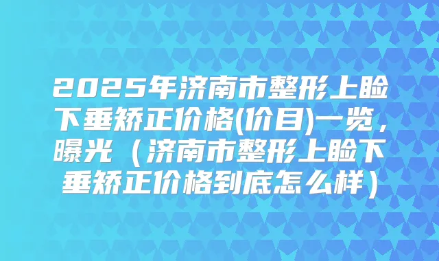 2025年济南市整形上睑下垂矫正价格(价目)一览，曝光（济南市整形上睑下垂矫正价格到底怎么样）