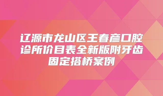 辽源市龙山区王春彦口腔诊所价目表全新版附牙齿固定搭桥案例