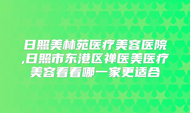 日照美林苑医疗美容医院,日照市东港区禅医美医疗美容看看哪一家更适合