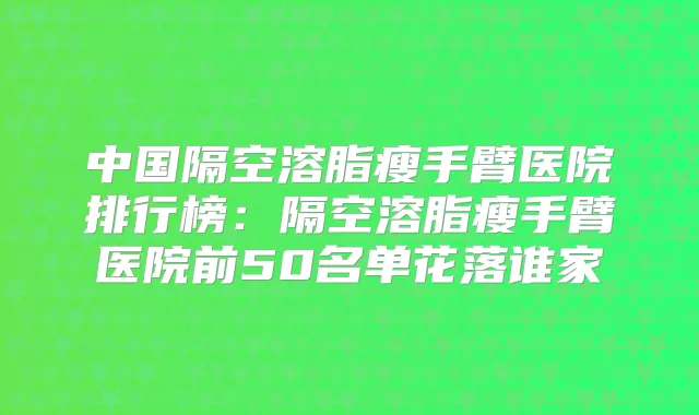 中国隔空溶脂瘦手臂医院排行榜:隔空溶脂瘦手臂医院前50名单花落谁家