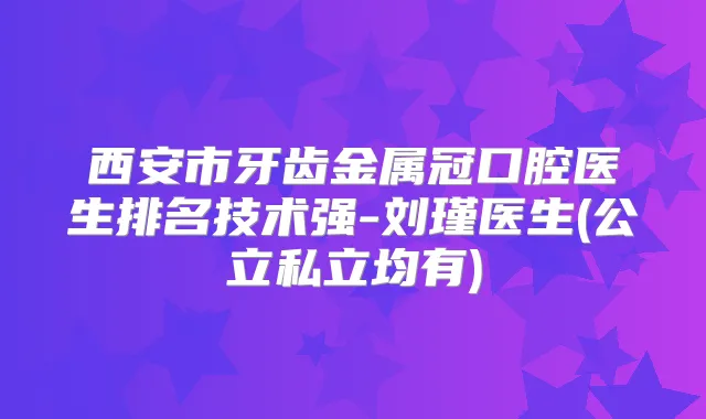 西安市牙齿金属冠口腔医生排名技术强-刘瑾医生(公立私立均有)