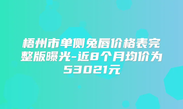 梧州市单侧兔唇价格表完整版曝光-近8个月均价为53021元