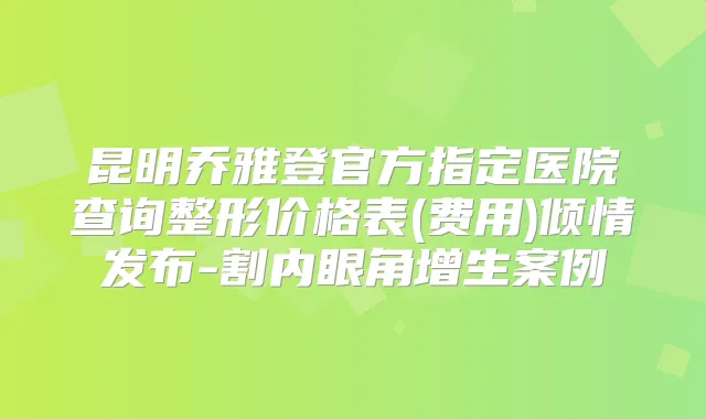 昆明乔雅登官方指定医院查询整形价格表(费用)倾情发布-割内眼角增生案例
