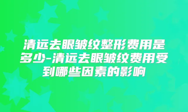 清远去眼皱纹整形费用是多少-清远去眼皱纹费用受到哪些因素的影响