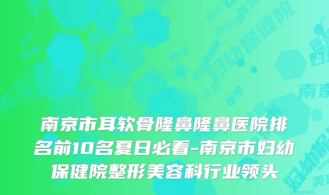 南京市耳软骨隆鼻隆鼻医院排名前10名夏日必看-南京市妇幼保健院整形美容科行业领头