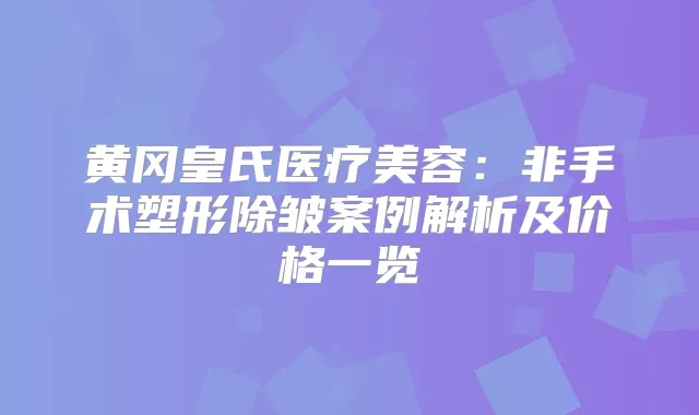 黄冈皇氏医疗美容：非手术塑形除皱案例解析及价格一览
