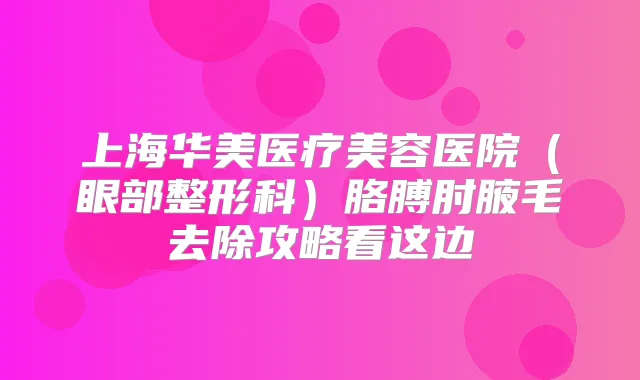 上海华美医疗美容医院（眼部整形科）胳膊肘腋毛去除攻略看这边