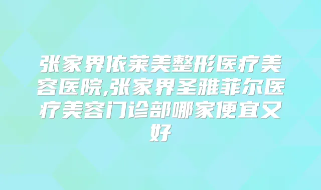 张家界依莱美整形医疗美容医院,张家界圣雅菲尔医疗美容门诊部哪家便宜又好