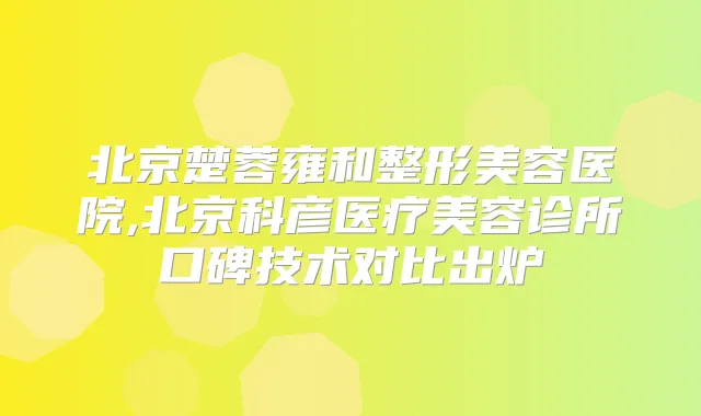 北京楚蓉雍和整形美容医院,北京科彦医疗美容诊所口碑技术对比出炉