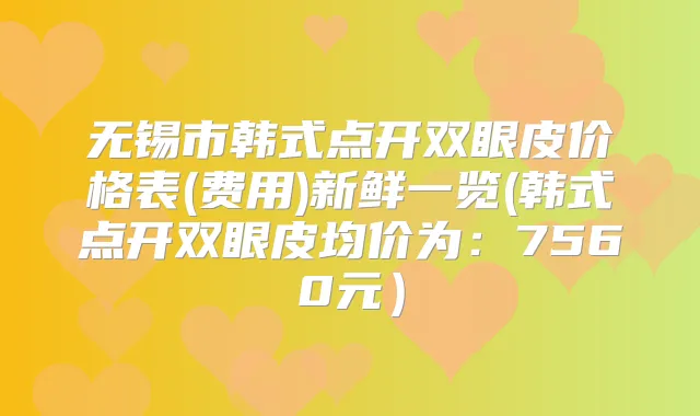 无锡市韩式点开双眼皮价格表(费用)新鲜一览(韩式点开双眼皮均价为：7560元）