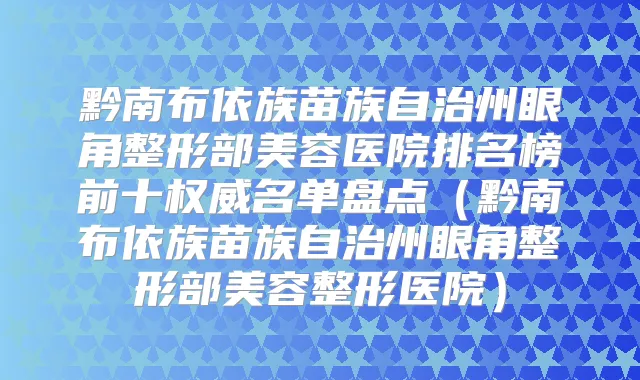 黔南布依族苗族自治州眼角整形部美容医院排名榜前十名单盘点（黔南布依族苗族自治州眼角整形部美容整形医院）