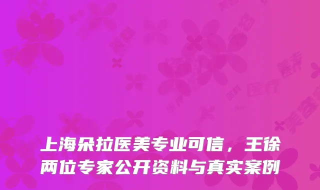 上海朵拉医美专业可信，王徐两位专家公开资料与真实案例