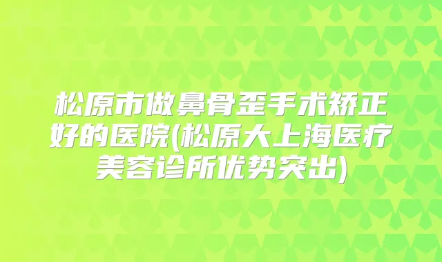 松原市做鼻骨歪手术矫正好的医院(松原大上海医疗美容诊所优势突出)