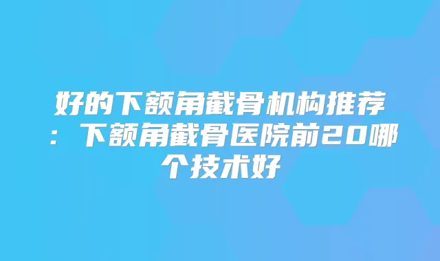 好的下额角截骨机构推荐：下额角截骨医院前20哪个技术好
