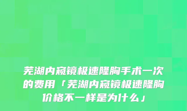 芜湖内窥镜极速隆胸手术一次的费用「芜湖内窥镜极速隆胸价格不一样是为什么」