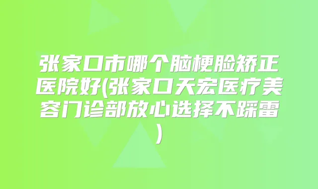 张家口市哪个脑梗脸矫正医院好(张家口天宏医疗美容门诊部放心选择不踩雷)