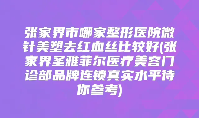张家界市哪家整形医院微针美塑去红血丝比较好(张家界圣雅菲尔医疗美容门诊部品牌连锁真实水平待你参考)