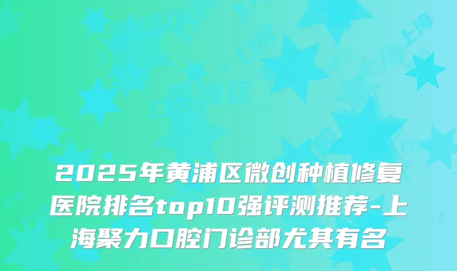 2025年黄浦区微创种植修复医院排名top10强评测推荐-上海聚力口腔门诊部尤其有名