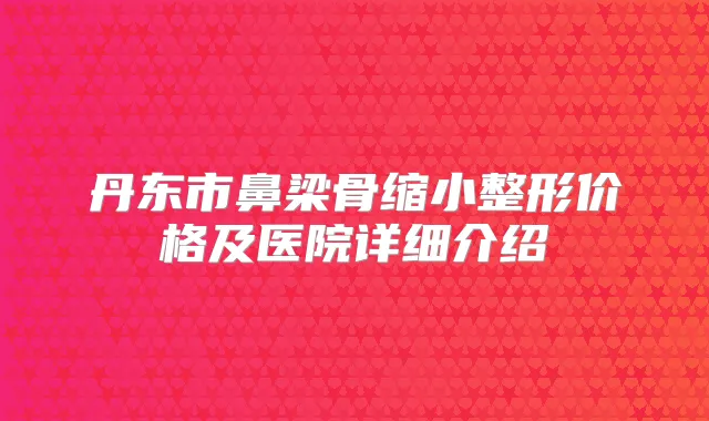 丹东市鼻梁骨缩小整形价格及医院详细介绍