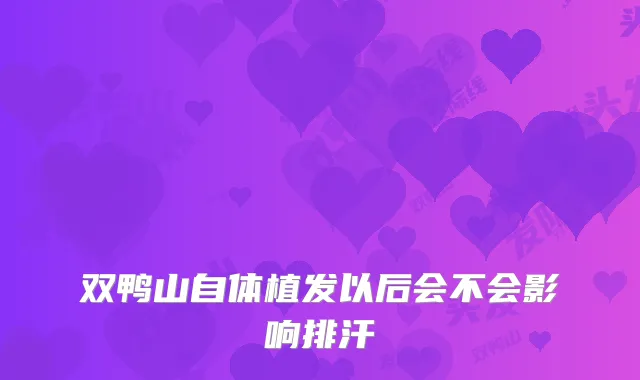 双鸭山自体植发以后会不会影响排汗