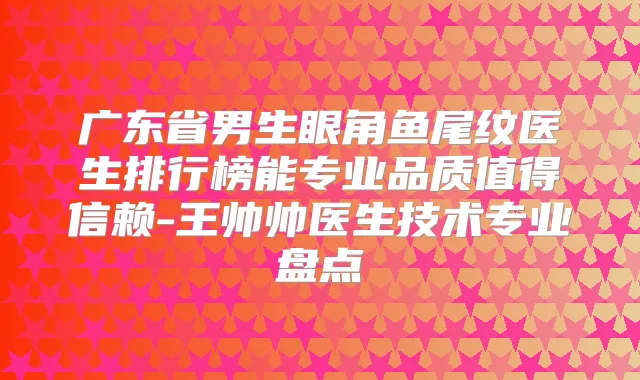 广东省男生眼角鱼尾纹医生排行榜能专业品质值得信赖-王帅帅医生技术专业盘点