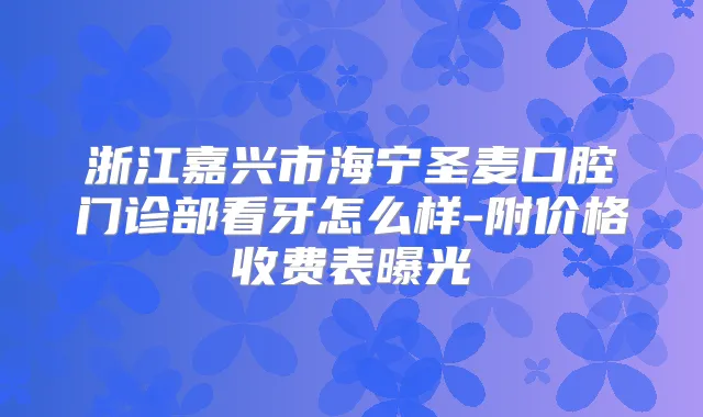 浙江嘉兴市海宁圣麦口腔门诊部看牙怎么样-附价格收费表曝光