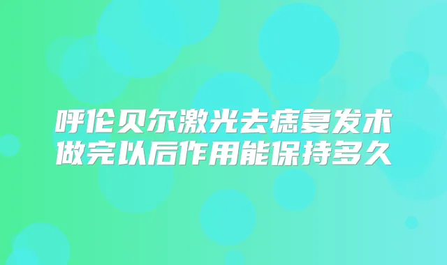呼伦贝尔激光去痣复发术做完以后作用能保持多久