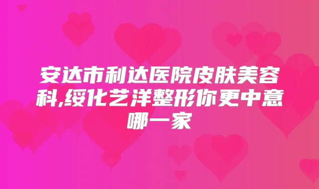 安达市利达医院皮肤美容科,绥化艺洋整形你更中意哪一家