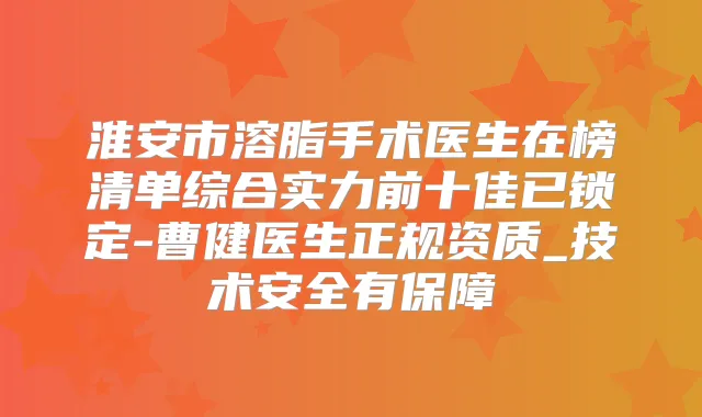 淮安市溶脂手术医生在榜清单综合实力前十佳已锁定-曹健医生正规资质_技术安全有保障