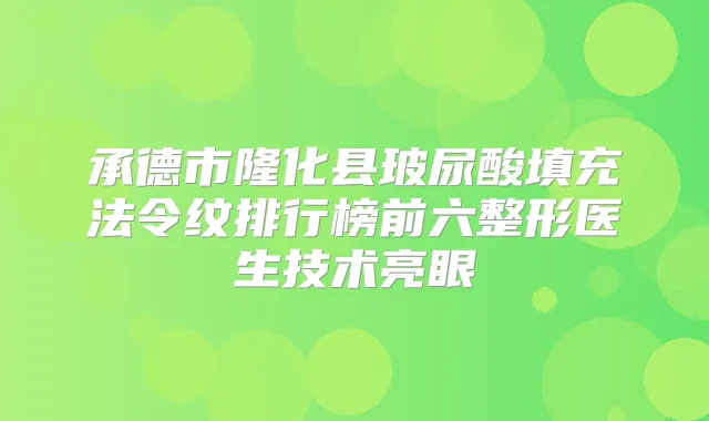 承德市隆化县玻尿酸填充法令纹排行榜前六整形医生技术亮眼