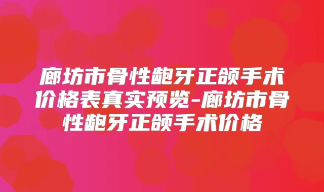 廊坊市骨性龅牙正颌手术价格表真实预览-廊坊市骨性龅牙正颌手术价格