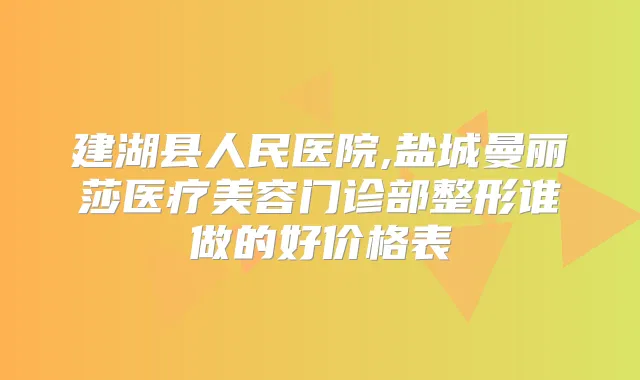建湖县人民医院,盐城曼丽莎医疗美容门诊部整形谁做的好价格表