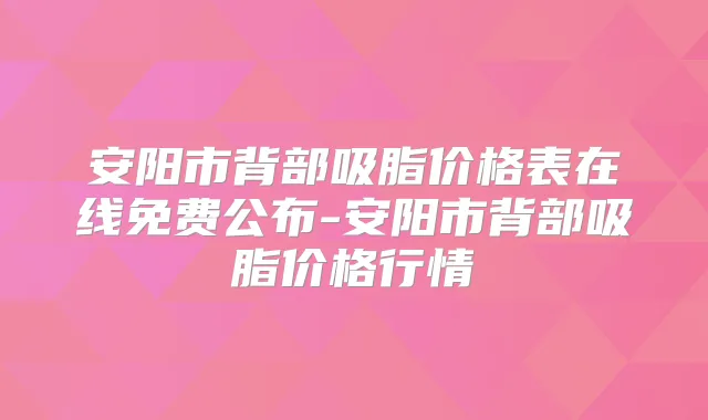 安阳市背部吸脂价格表在线免费公布-安阳市背部吸脂价格行情