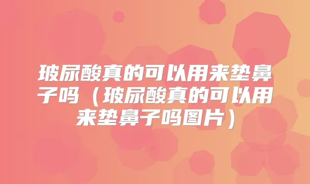 玻尿酸真的可以用来垫鼻子吗(玻尿酸真的可以用来垫鼻子吗图片)