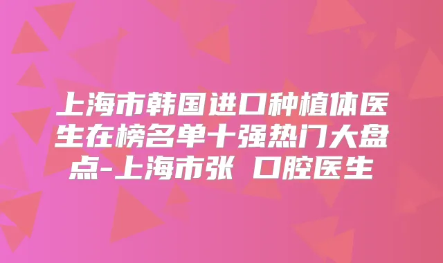 上海市韩国进口种植体医生在榜名单十强热门大盘点-上海市张旸口腔医生